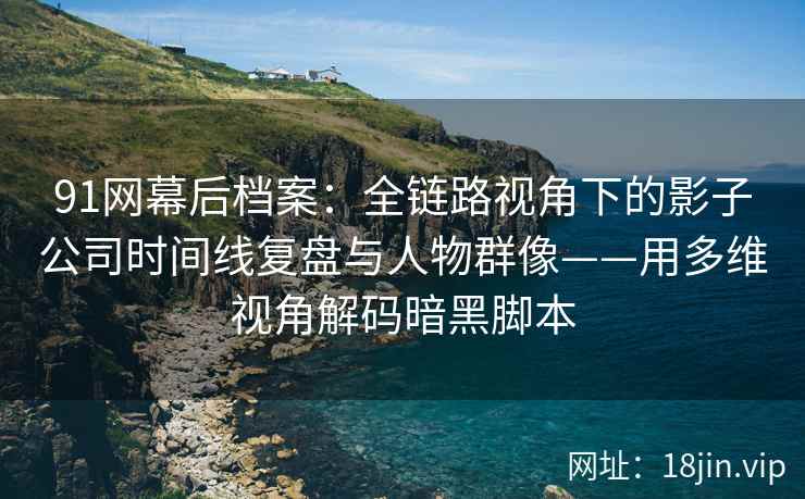 91网幕后档案：全链路视角下的影子公司时间线复盘与人物群像——用多维视角解码暗黑脚本