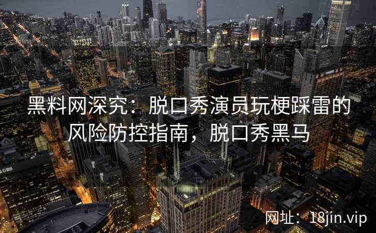 黑料网深究：脱口秀演员玩梗踩雷的风险防控指南，脱口秀黑马
