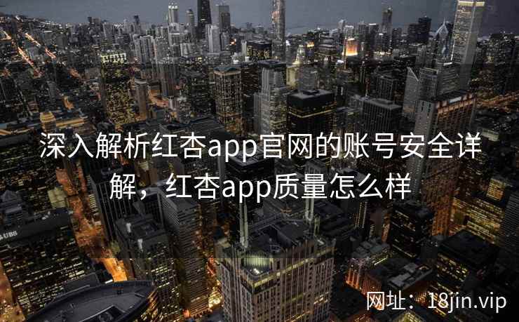 深入解析红杏app官网的账号安全详解，红杏app质量怎么样