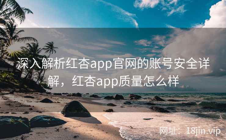 深入解析红杏app官网的账号安全详解，红杏app质量怎么样