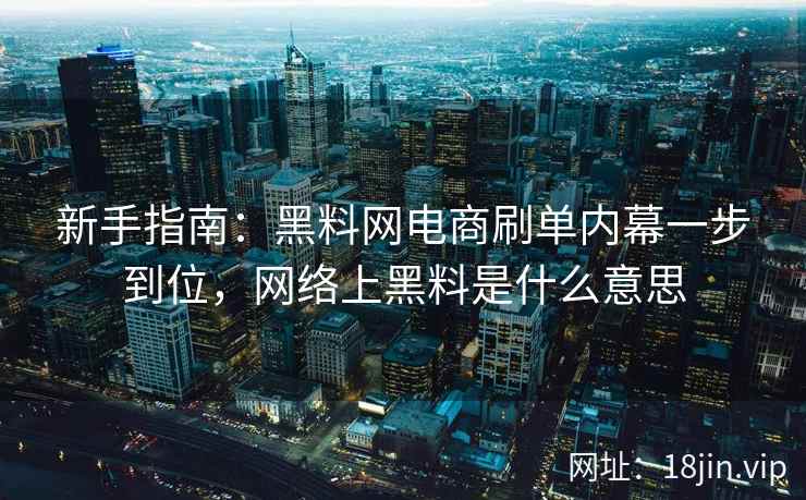 新手指南：黑料网电商刷单内幕一步到位，网络上黑料是什么意思