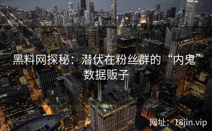 黑料网探秘：潜伏在粉丝群的“内鬼”数据贩子