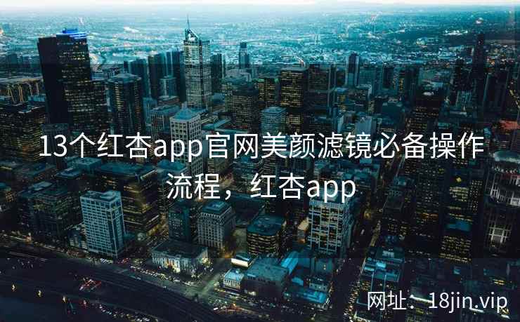 13个红杏app官网美颜滤镜必备操作流程，红杏app