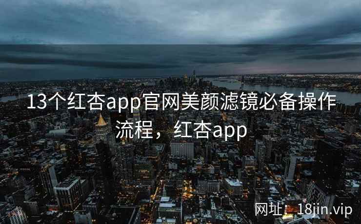 13个红杏app官网美颜滤镜必备操作流程，红杏app