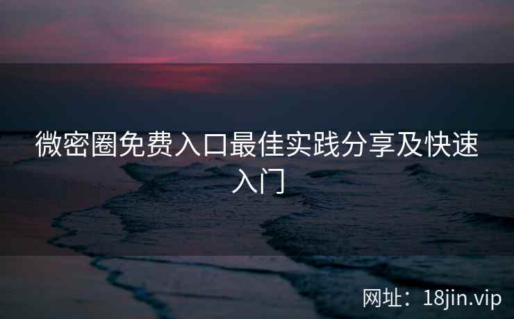微密圈免费入口最佳实践分享及快速入门