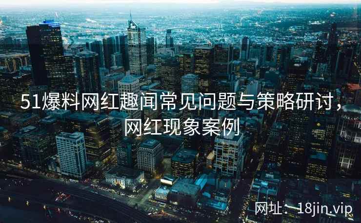 51爆料网红趣闻常见问题与策略研讨，网红现象案例