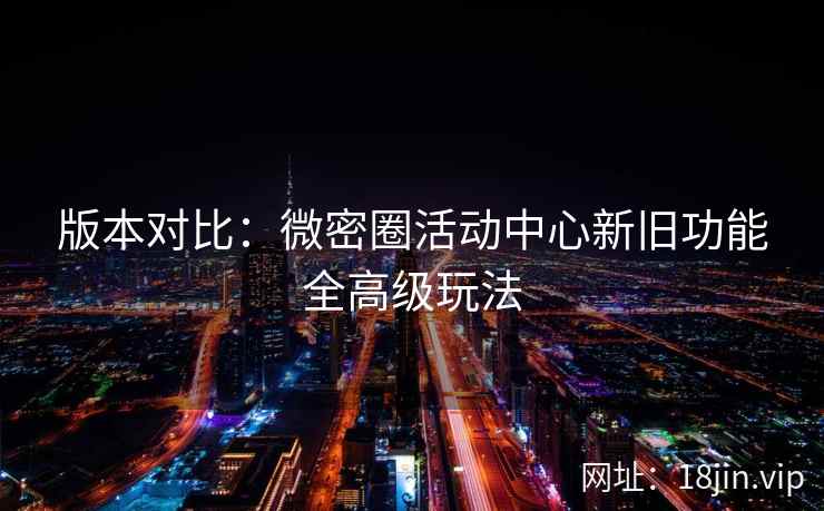 版本对比：微密圈活动中心新旧功能全高级玩法