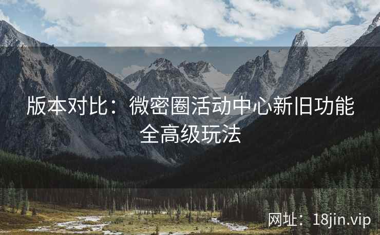 版本对比：微密圈活动中心新旧功能全高级玩法