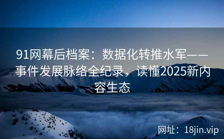 91网幕后档案：数据化转推水军——事件发展脉络全纪录，读懂2025新内容生态
