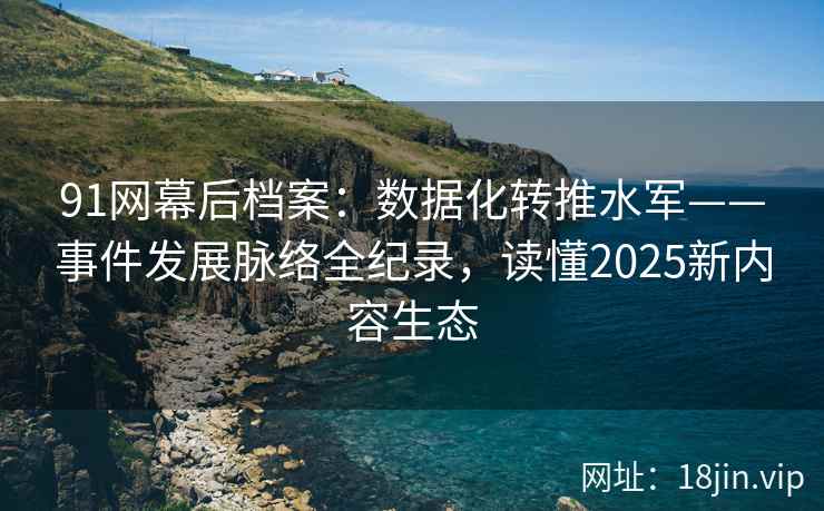 91网幕后档案：数据化转推水军——事件发展脉络全纪录，读懂2025新内容生态