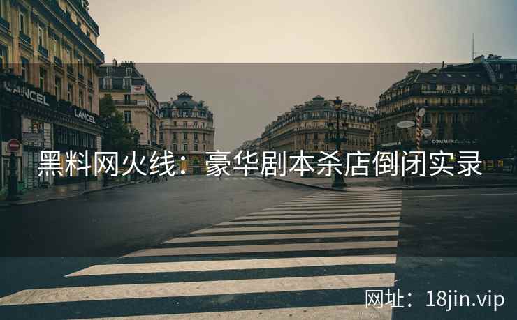 黑料网火线：豪华剧本杀店倒闭实录
