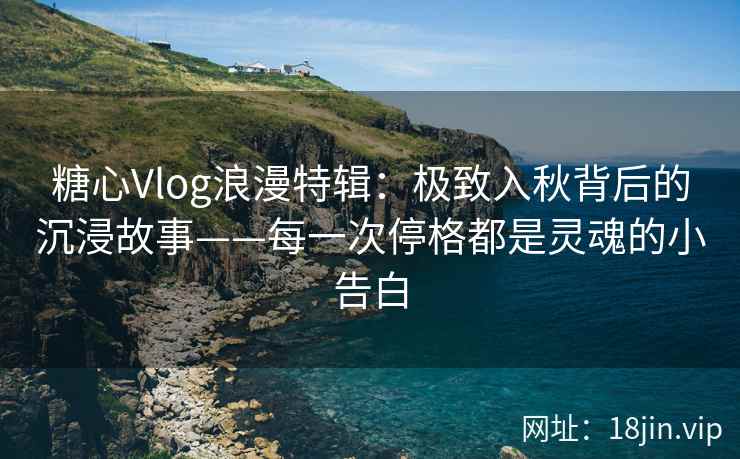 糖心Vlog浪漫特辑：极致入秋背后的沉浸故事——每一次停格都是灵魂的小告白
