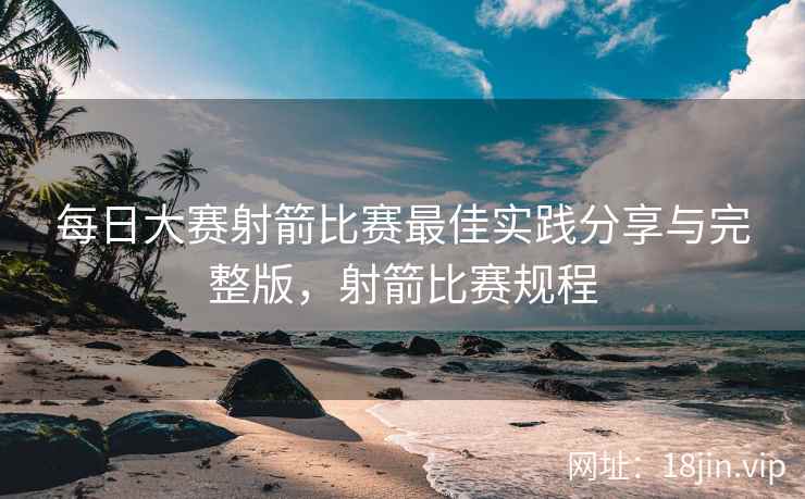 每日大赛射箭比赛最佳实践分享与完整版，射箭比赛规程