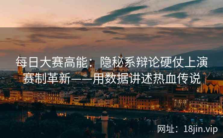 每日大赛高能：隐秘系辩论硬仗上演赛制革新——用数据讲述热血传说