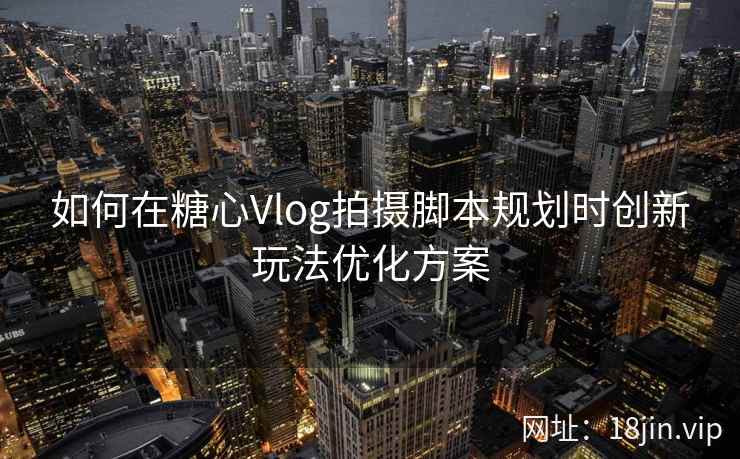 如何在糖心Vlog拍摄脚本规划时创新玩法优化方案