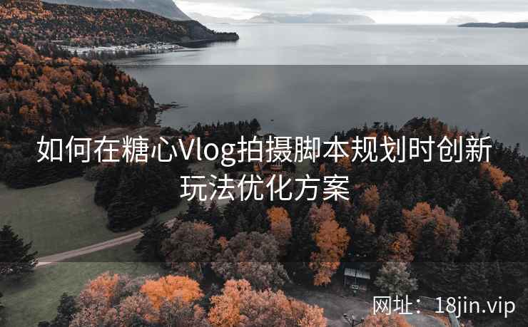 如何在糖心Vlog拍摄脚本规划时创新玩法优化方案