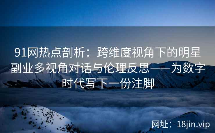 91网热点剖析：跨维度视角下的明星副业多视角对话与伦理反思——为数字时代写下一份注脚