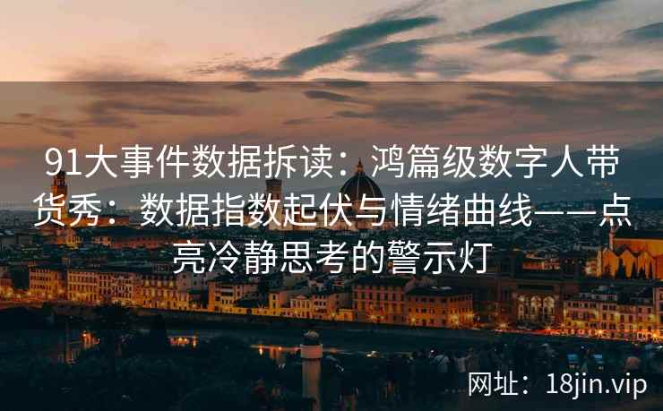 91大事件数据拆读：鸿篇级数字人带货秀：数据指数起伏与情绪曲线——点亮冷静思考的警示灯