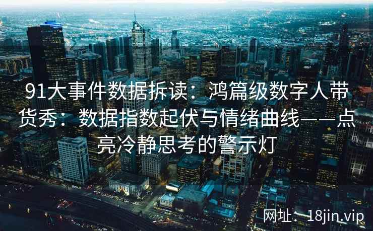 91大事件数据拆读：鸿篇级数字人带货秀：数据指数起伏与情绪曲线——点亮冷静思考的警示灯