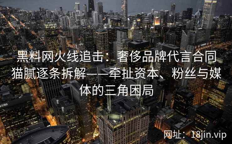 黑料网火线追击：奢侈品牌代言合同猫腻逐条拆解——牵扯资本、粉丝与媒体的三角困局