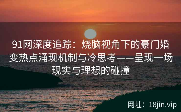 91网深度追踪：烧脑视角下的豪门婚变热点涌现机制与冷思考——呈现一场现实与理想的碰撞
