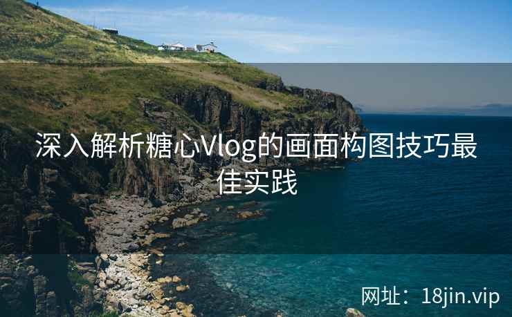 深入解析糖心Vlog的画面构图技巧最佳实践