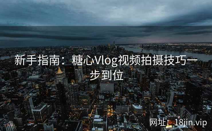 新手指南：糖心Vlog视频拍摄技巧一步到位