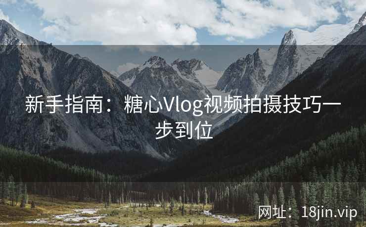 新手指南：糖心Vlog视频拍摄技巧一步到位