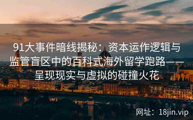 91大事件暗线揭秘：资本运作逻辑与监管盲区中的百科式海外留学跑路——呈现现实与虚拟的碰撞火花