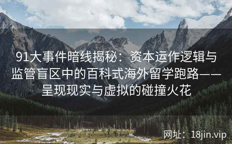 91大事件暗线揭秘：资本运作逻辑与监管盲区中的百科式海外留学跑路——呈现现实与虚拟的碰撞火花