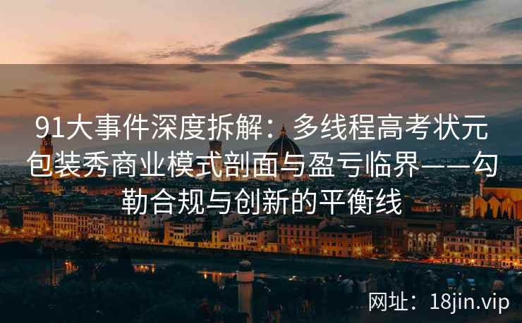 91大事件深度拆解：多线程高考状元包装秀商业模式剖面与盈亏临界——勾勒合规与创新的平衡线