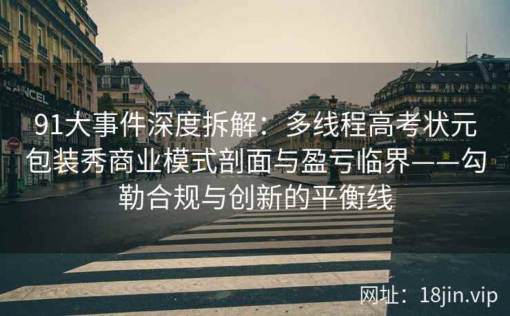 91大事件深度拆解：多线程高考状元包装秀商业模式剖面与盈亏临界——勾勒合规与创新的平衡线