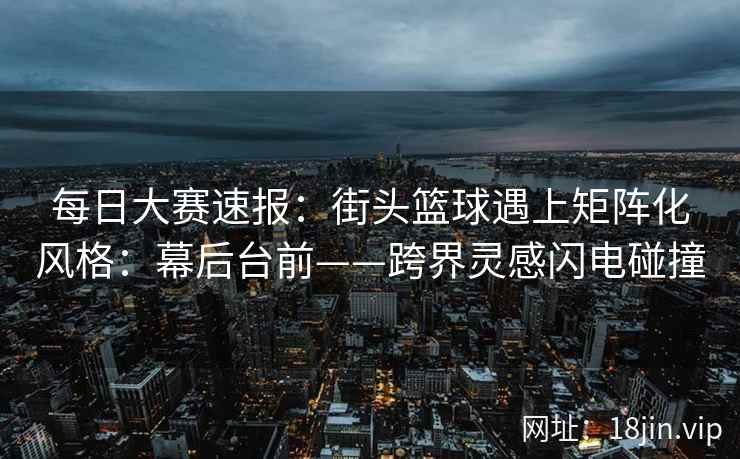 每日大赛速报：街头篮球遇上矩阵化风格：幕后台前——跨界灵感闪电碰撞