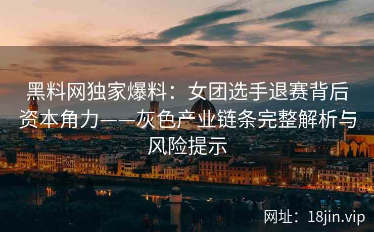 黑料网独家爆料：女团选手退赛背后资本角力——灰色产业链条完整解析与风险提示