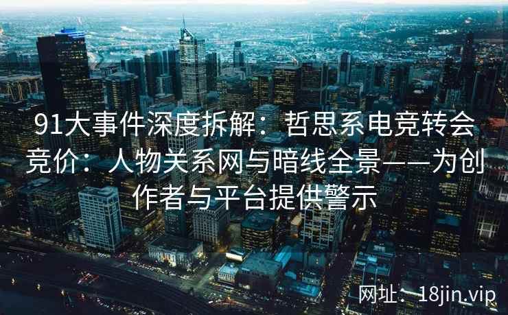 91大事件深度拆解：哲思系电竞转会竞价：人物关系网与暗线全景——为创作者与平台提供警示