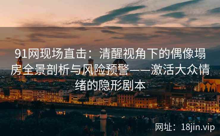 91网现场直击：清醒视角下的偶像塌房全景剖析与风险预警——激活大众情绪的隐形剧本