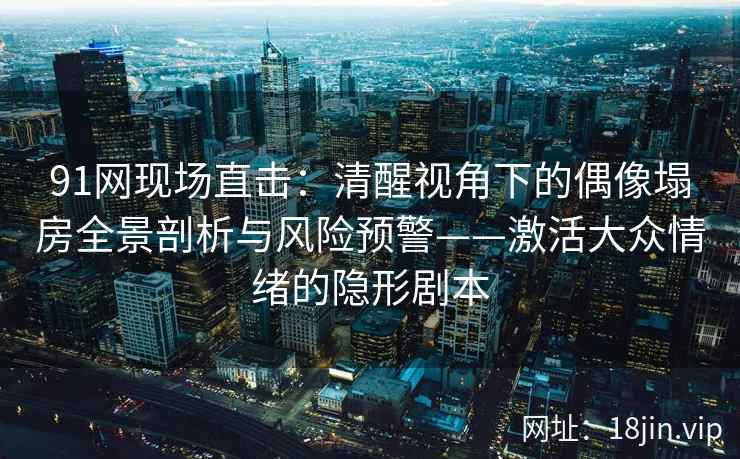 91网现场直击：清醒视角下的偶像塌房全景剖析与风险预警——激活大众情绪的隐形剧本