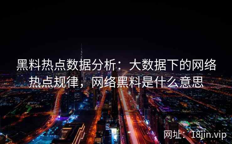 黑料热点数据分析：大数据下的网络热点规律，网络黑料是什么意思