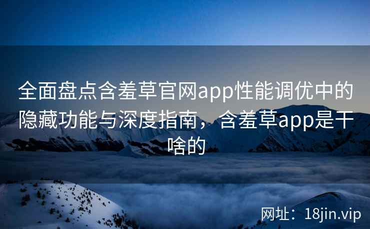全面盘点含羞草官网app性能调优中的隐藏功能与深度指南，含羞草app是干啥的