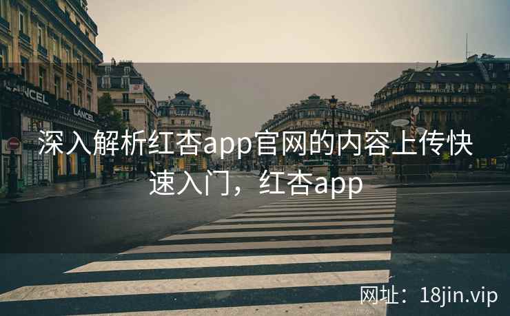 深入解析红杏app官网的内容上传快速入门，红杏app
