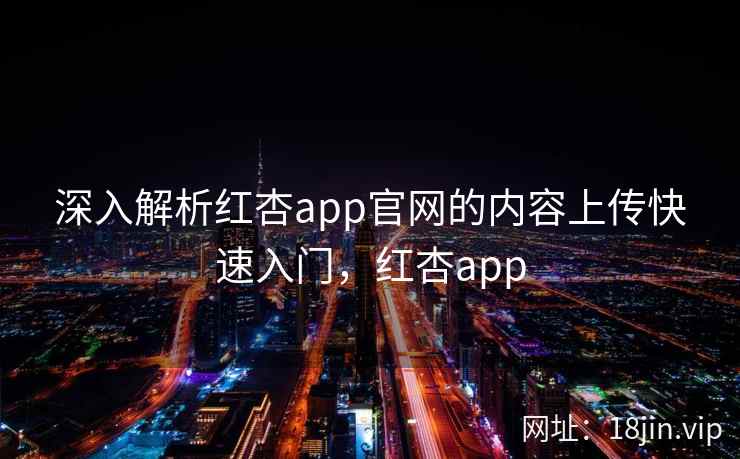 深入解析红杏app官网的内容上传快速入门，红杏app