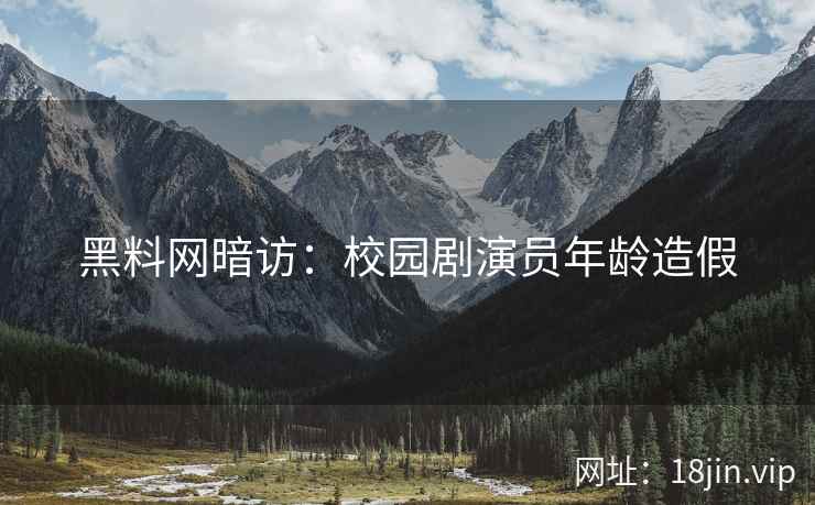 黑料网暗访：校园剧演员年龄造假