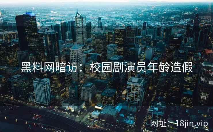 黑料网暗访：校园剧演员年龄造假