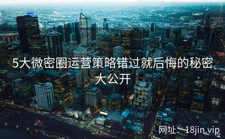 5大微密圈运营策略错过就后悔的秘密大公开