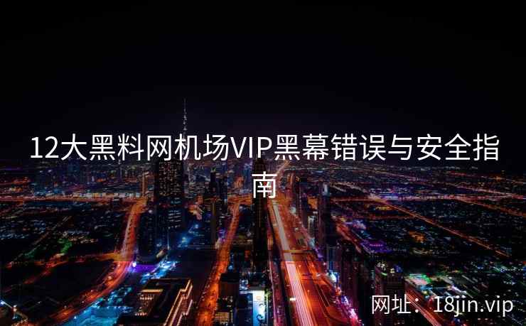 12大黑料网机场VIP黑幕错误与安全指南