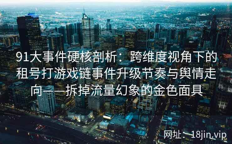91大事件硬核剖析：跨维度视角下的租号打游戏链事件升级节奏与舆情走向——拆掉流量幻象的金色面具
