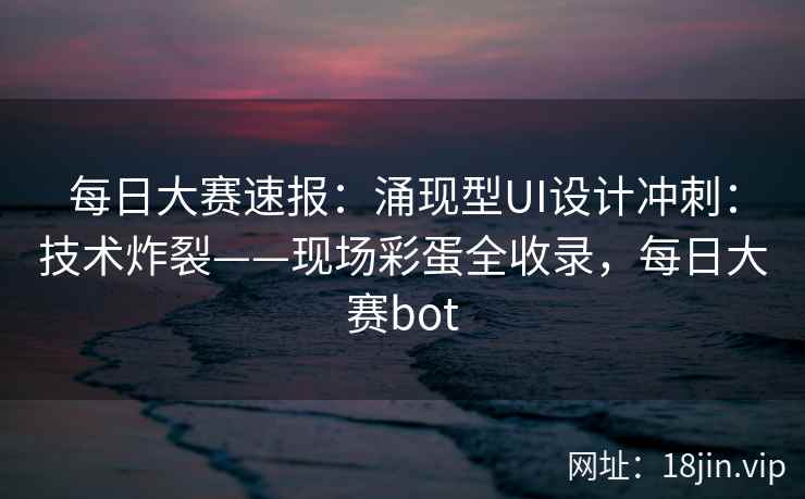 每日大赛速报：涌现型UI设计冲刺：技术炸裂——现场彩蛋全收录，每日大赛bot