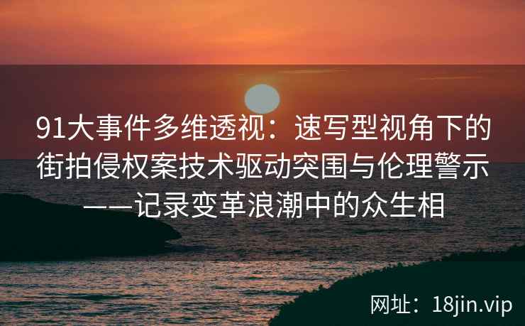 91大事件多维透视：速写型视角下的街拍侵权案技术驱动突围与伦理警示——记录变革浪潮中的众生相