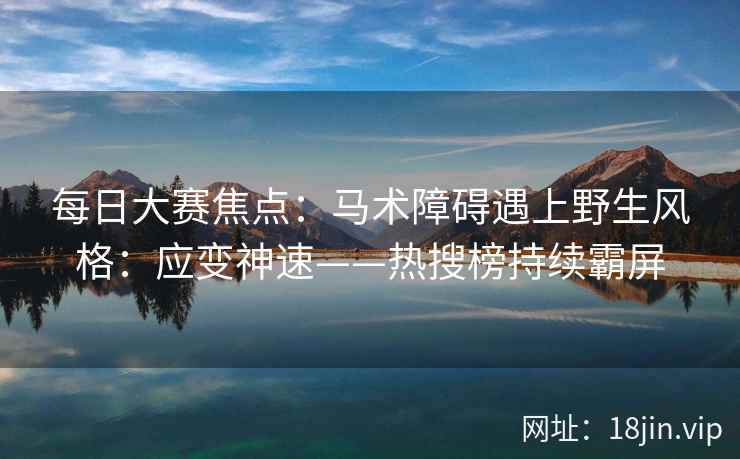 每日大赛焦点：马术障碍遇上野生风格：应变神速——热搜榜持续霸屏