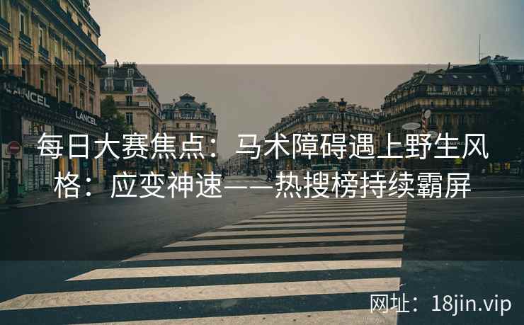 每日大赛焦点：马术障碍遇上野生风格：应变神速——热搜榜持续霸屏